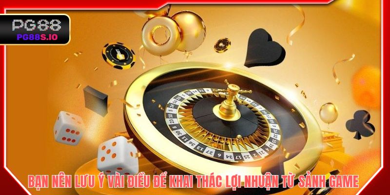 Bạn nên lưu ý vài điều để khai thác lợi nhuận từ sảnh game