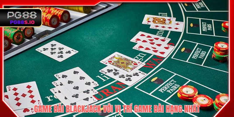 Game bài Blackjack với vị trí game bài hạng nhất