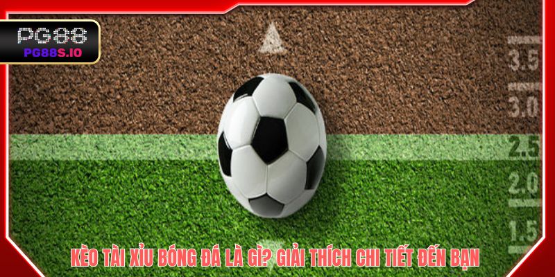 Kèo Tài Xỉu bóng đá là gì? Giải thích chi tiết đến bạn
