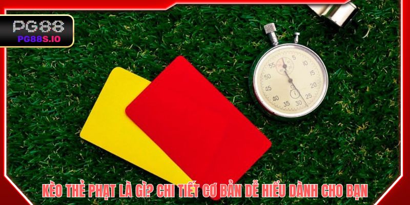 Kèo thẻ phạt là gì? chi tiết cơ bản dễ hiểu dành cho bạn