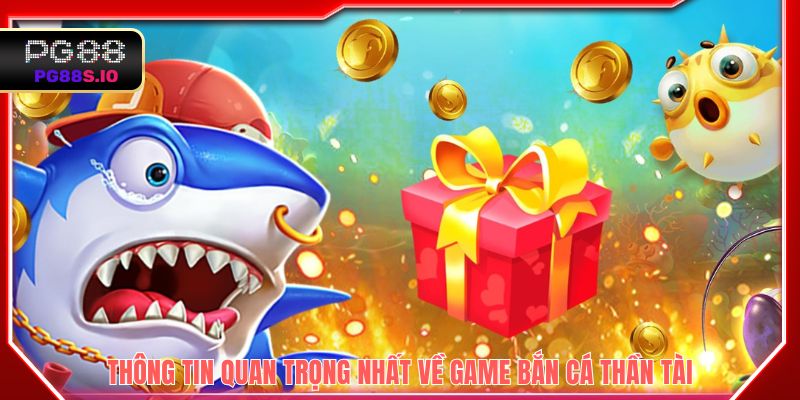 Thông tin quan trọng nhất về game Bắn Cá Thần Tài